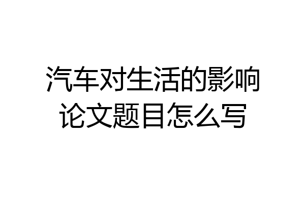 汽车对生活的影响论文题目怎么写