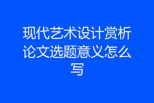 现代艺术设计赏析论文选题意义怎么写