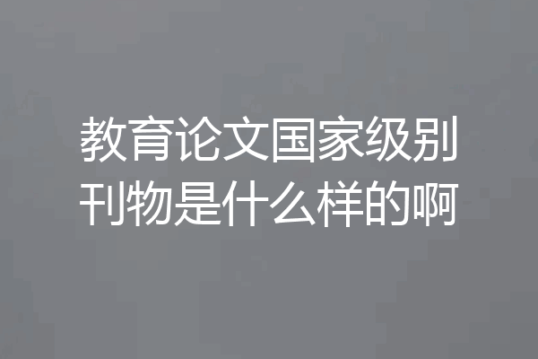 教育论文国家级别刊物是什么样的啊