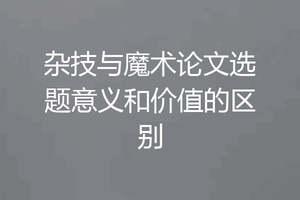 杂技与魔术论文选题意义和价值的区别