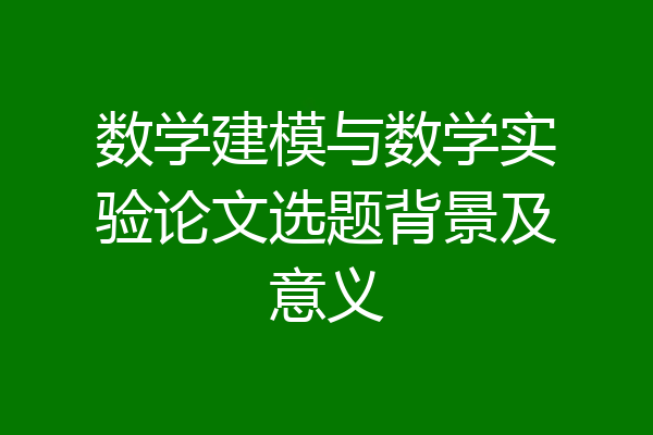 数学建模与数学实验论文选题背景及意义