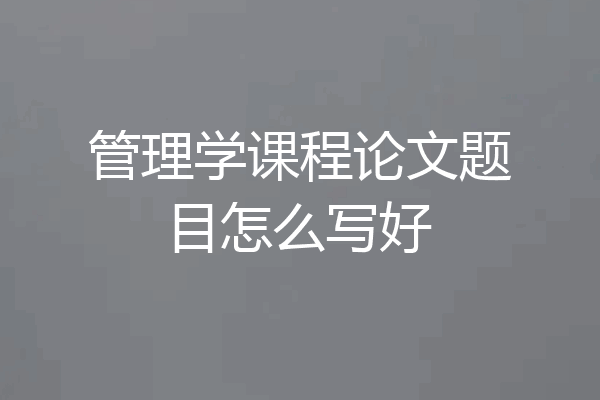 管理学课程论文题目怎么写好