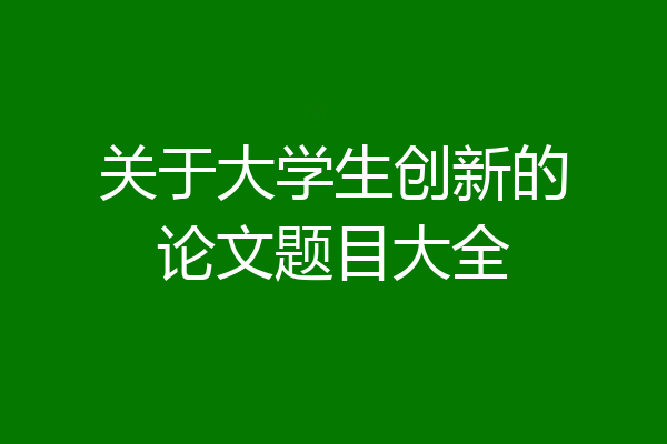 关于大学生创新的论文题目大全