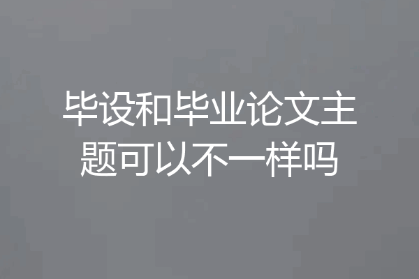 毕设和毕业论文主题可以不一样吗