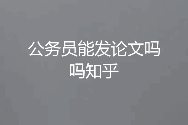 公务员能发论文吗吗知乎