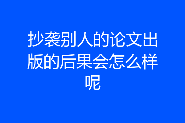 抄袭别人的论文出版的后果会怎么样呢