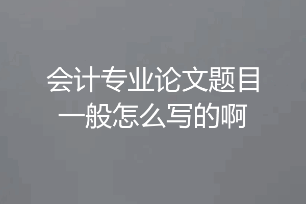 会计专业论文题目一般怎么写的啊