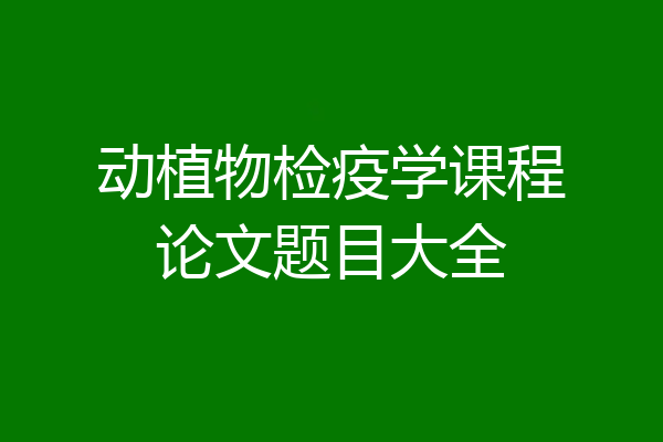 动植物检疫学课程论文题目大全