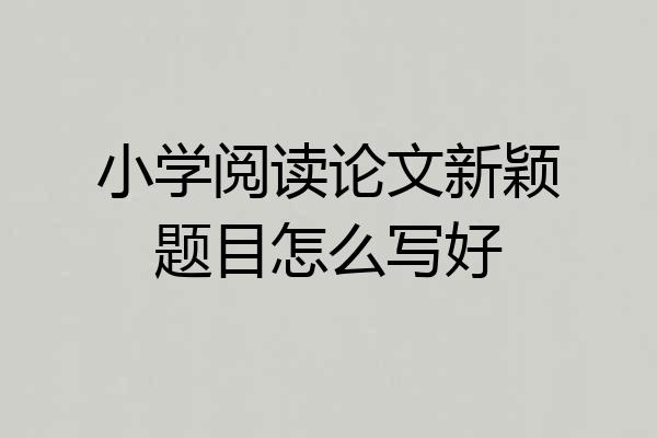 小学阅读论文新颖题目怎么写好