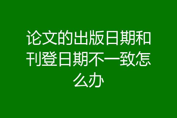 论文的出版日期和刊登日期不一致怎么办