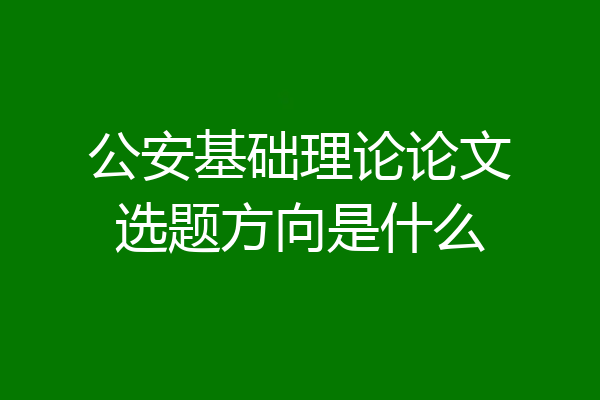 公安基础理论论文选题方向是什么