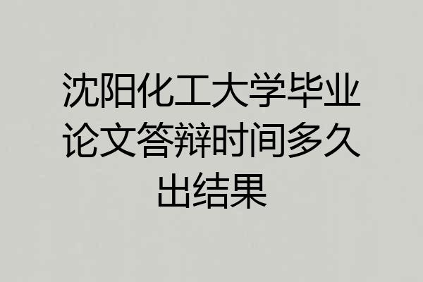 沈阳化工大学毕业论文答辩时间多久出结果
