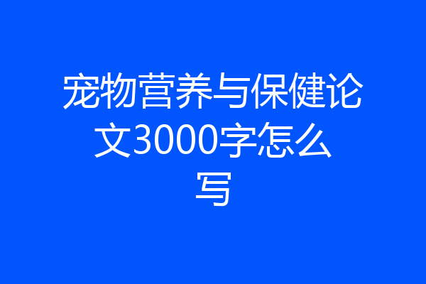 宠物营养与保健论文3000字怎么写