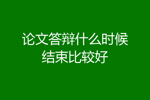 论文答辩什么时候结束比较好