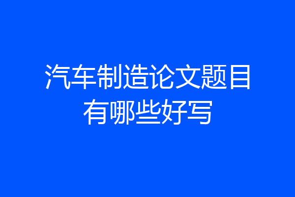 汽车制造论文题目有哪些好写