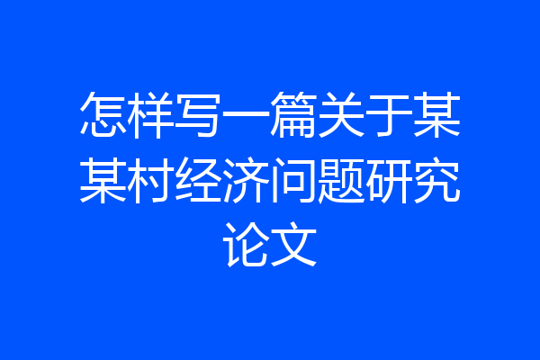怎样写一篇关于某某村经济问题研究论文