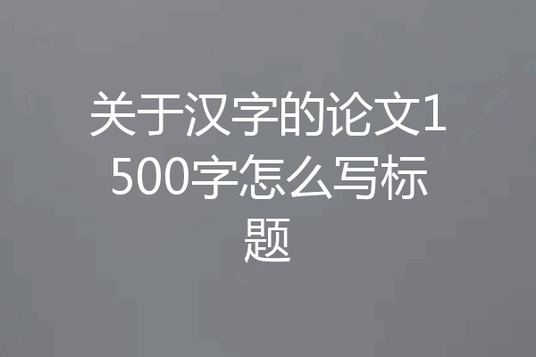 关于汉字的论文1500字怎么写标题