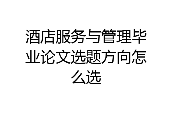 酒店服务与管理毕业论文选题方向怎么选