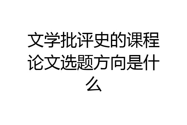 文学批评史的课程论文选题方向是什么