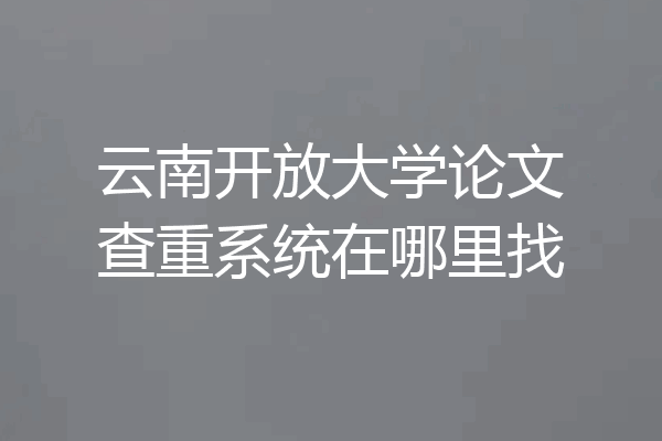 云南开放大学论文查重系统在哪里找