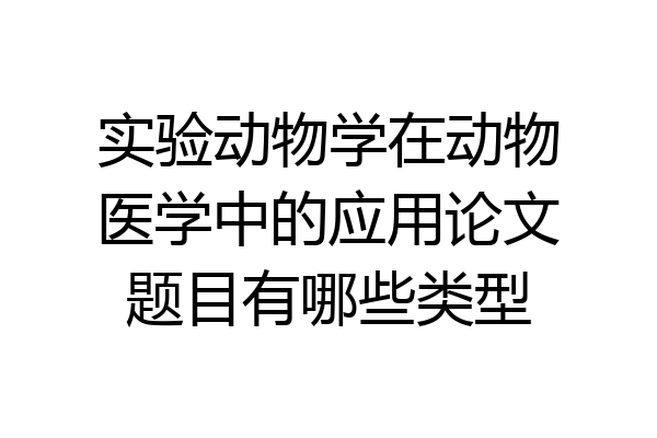 实验动物学在动物医学中的应用论文题目有哪些类型