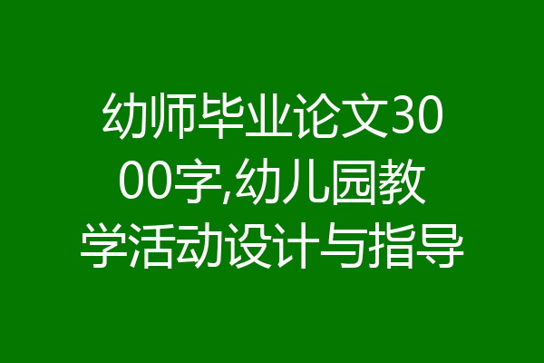 幼师毕业论文3000字,幼儿园教学活动设计与指导