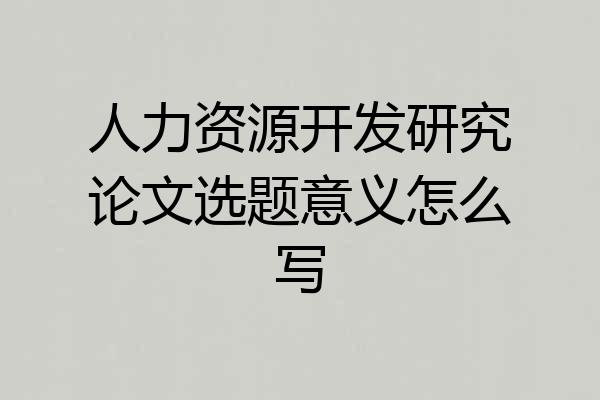 人力资源开发研究论文选题意义怎么写