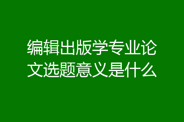 编辑出版学专业论文选题意义是什么