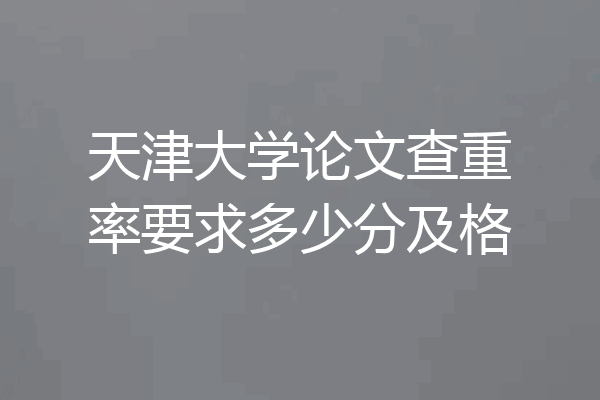 天津大学论文查重率要求多少分及格