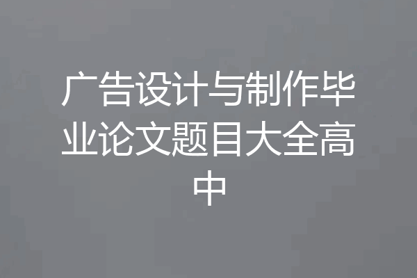 广告设计与制作毕业论文题目大全高中