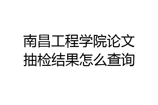 南昌工程学院论文抽检结果怎么查询