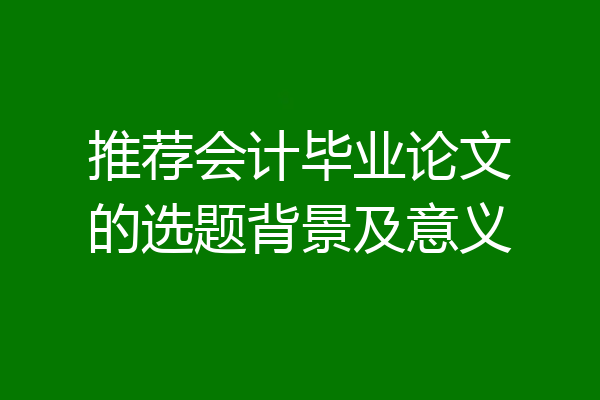 推荐会计毕业论文的选题背景及意义