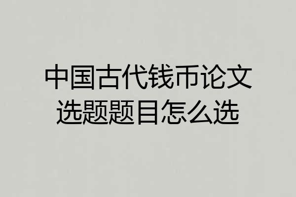 中国古代钱币论文选题题目怎么选