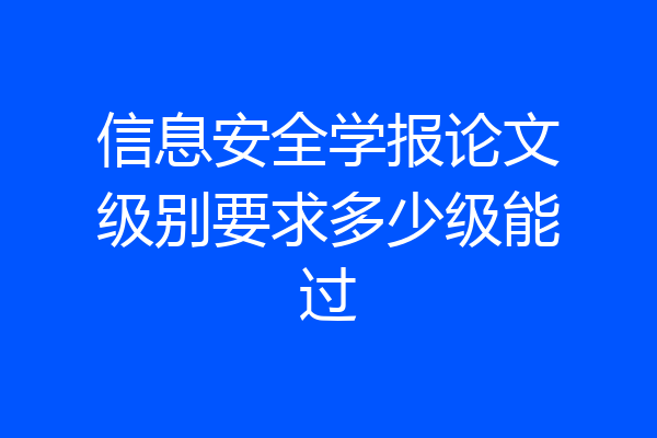 信息安全学报论文级别要求多少级能过
