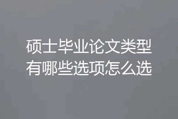 硕士毕业论文类型有哪些选项怎么选