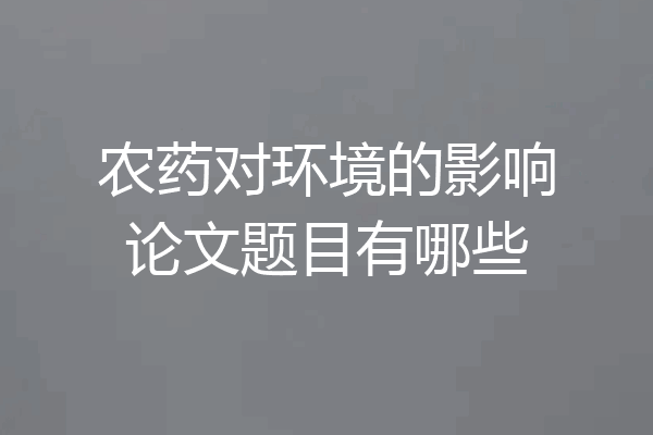 农药对环境的影响论文题目有哪些