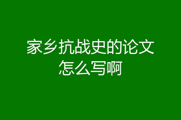 家乡抗战史的论文怎么写啊