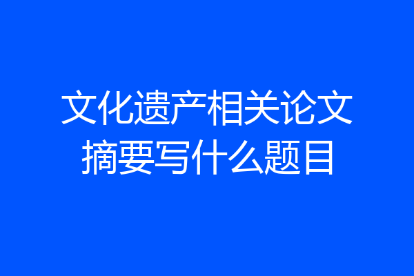 文化遗产相关论文摘要写什么题目