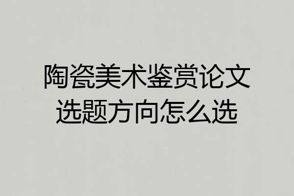 陶瓷美术鉴赏论文选题方向怎么选