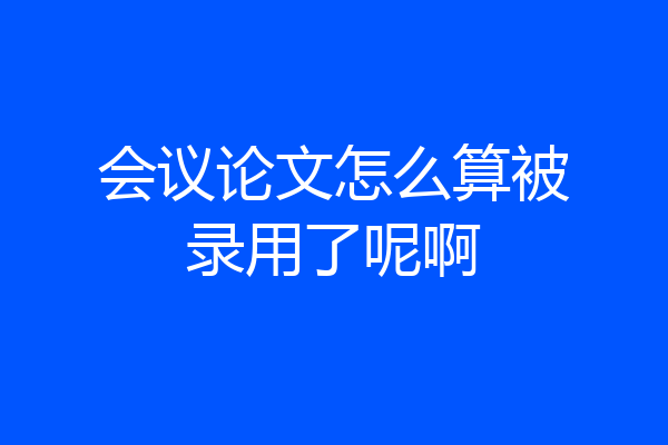 会议论文怎么算被录用了呢啊