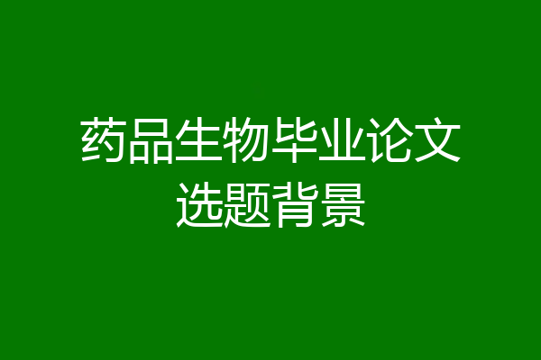 药品生物毕业论文选题背景