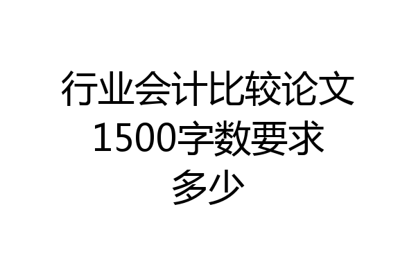 行业会计比较论文1500字数要求多少