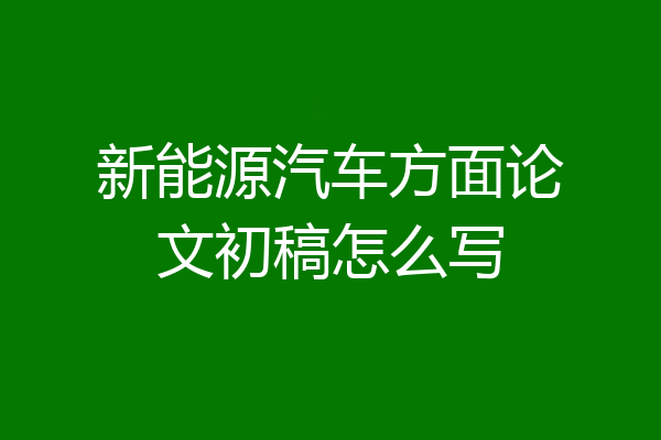 新能源汽车方面论文初稿怎么写