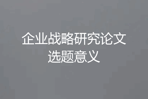 企业战略研究论文选题意义