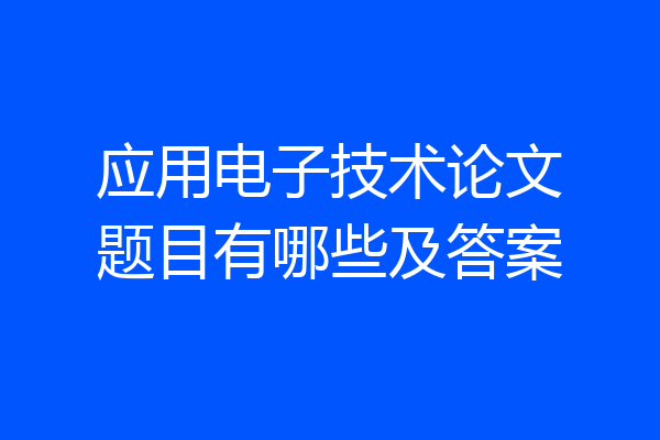 应用电子技术论文题目有哪些及答案
