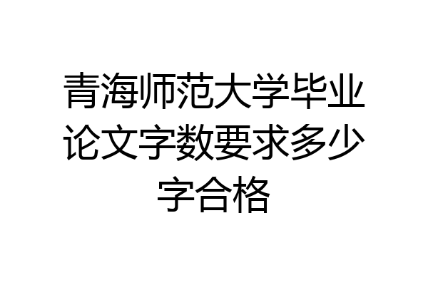 青海师范大学毕业论文字数要求多少字合格