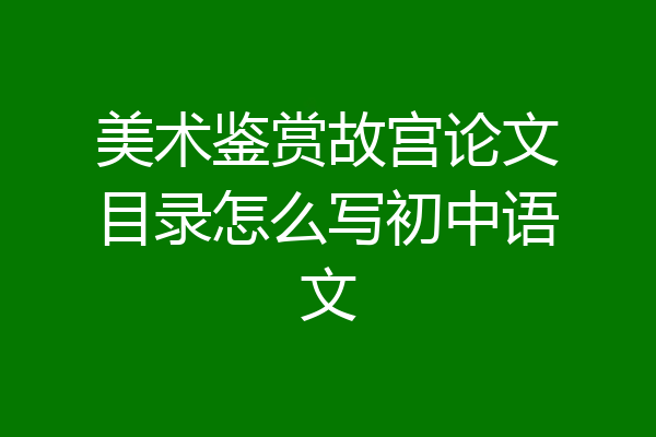 美术鉴赏故宫论文目录怎么写初中语文