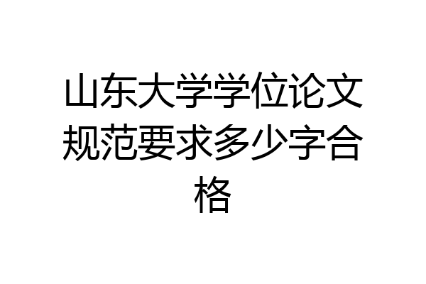 山东大学学位论文规范要求多少字合格
