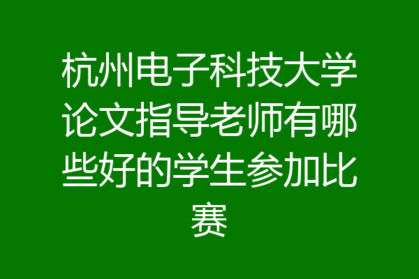 杭州电子科技大学论文指导老师有哪些好的学生参加比赛