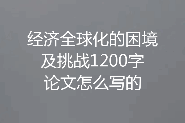经济全球化的困境及挑战1200字论文怎么写的